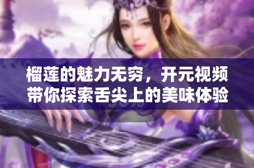 榴莲的魅力无穷，开元视频带你探索舌尖上的美味体验