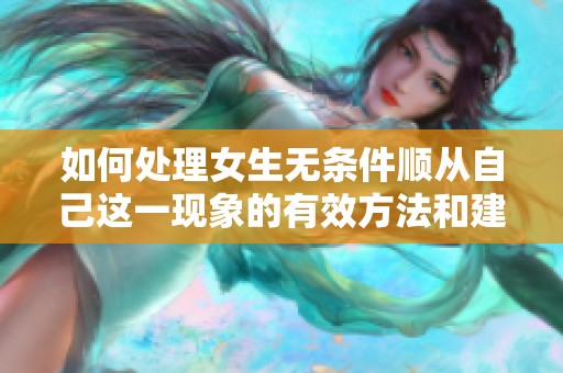 如何处理女生无条件顺从自己这一现象的有效方法和建议