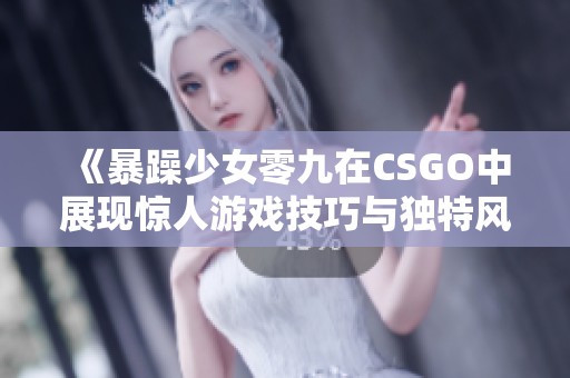 《暴躁少女零九在CSGO中展现惊人游戏技巧与独特风格》