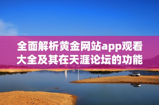 全面解析黄金网站app观看大全及其在天涯论坛的功能与优势