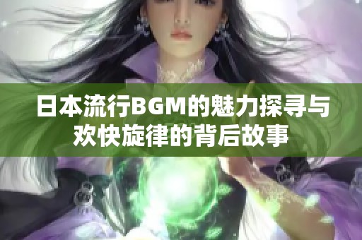 日本流行BGM的魅力探寻与欢快旋律的背后故事