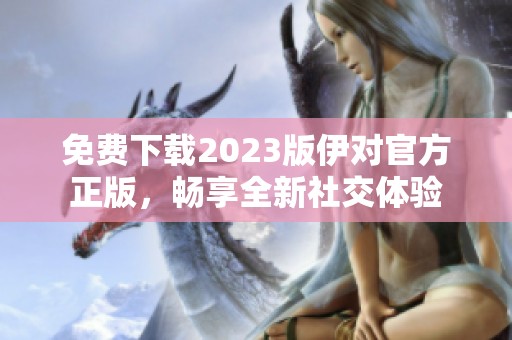 免费下载2023版伊对官方正版，畅享全新社交体验