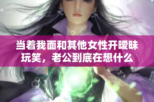 当着我面和其他女性开暧昧玩笑，老公到底在想什么