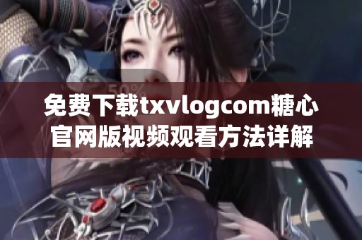 免费下载txvlogcom糖心官网版视频观看方法详解