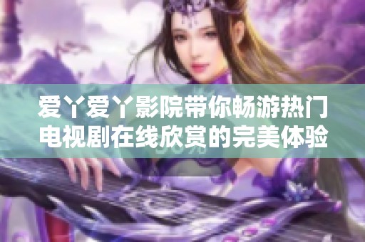 爱丫爱丫影院带你畅游热门电视剧在线欣赏的完美体验