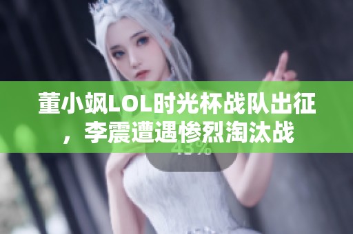 董小飒LOL时光杯战队出征，李震遭遇惨烈淘汰战