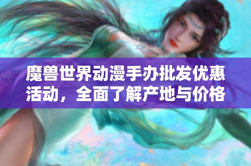 魔兽世界动漫手办批发优惠活动，全面了解产地与价格信息