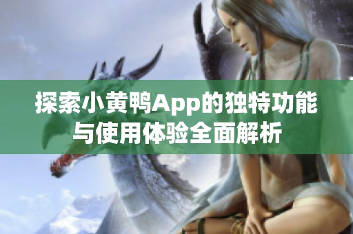 探索小黄鸭App的独特功能与使用体验全面解析