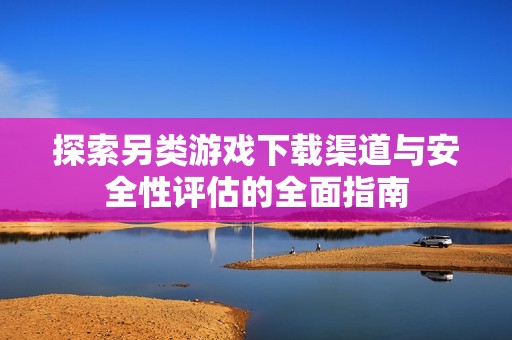 探索另类游戏下载渠道与安全性评估的全面指南