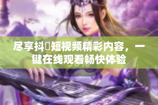 尽享抖抈短视频精彩内容，一键在线观看畅快体验