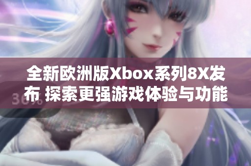 全新欧洲版Xbox系列8X发布 探索更强游戏体验与功能