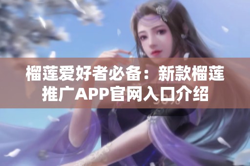 榴莲爱好者必备：新款榴莲推广APP官网入口介绍