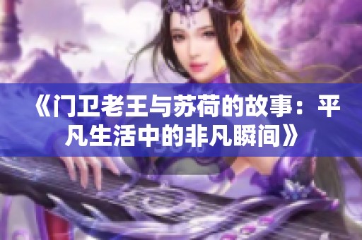 《门卫老王与苏荷的故事：平凡生活中的非凡瞬间》