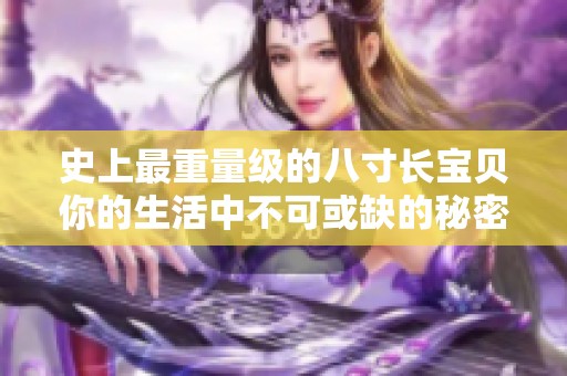 史上最重量级的八寸长宝贝你的生活中不可或缺的秘密武器