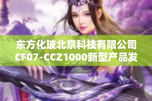 东方化玻北京科技有限公司CF07-CCZ1000新型产品发布与市场应用分析