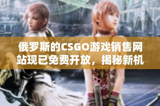 俄罗斯的CSGO游戏销售网站现已免费开放，揭秘新机会