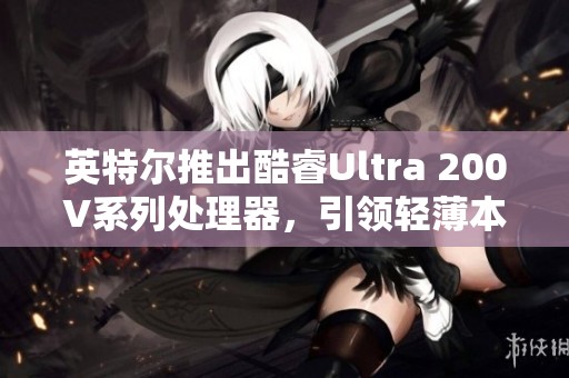 英特尔推出酷睿Ultra 200V系列处理器，引领轻薄本新纪元