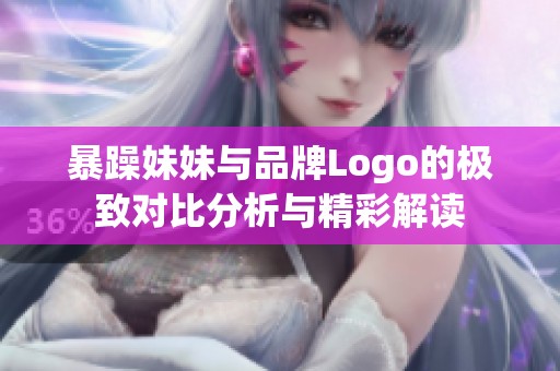 暴躁妹妹与品牌Logo的极致对比分析与精彩解读