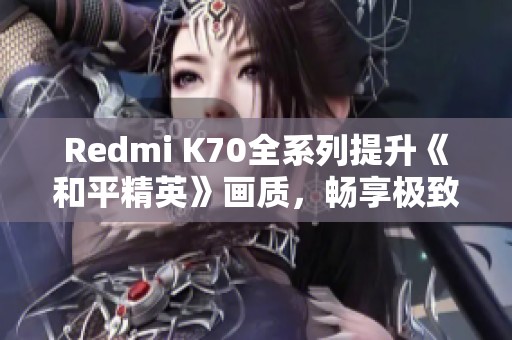 Redmi K70全系列提升《和平精英》画质，畅享极致手游体验