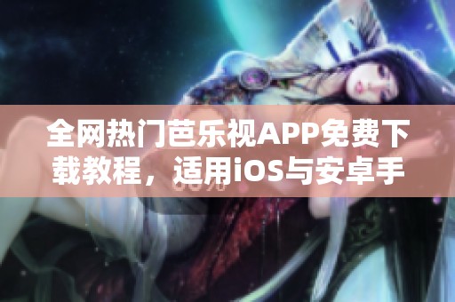 全网热门芭乐视APP免费下载教程，适用iOS与安卓手机