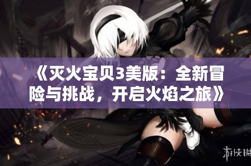 《灭火宝贝3美版：全新冒险与挑战，开启火焰之旅》