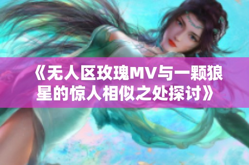 《无人区玫瑰MV与一颗狼星的惊人相似之处探讨》