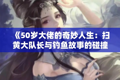 《50岁大佬的奇妙人生：扫黄大队长与钓鱼故事的碰撞》