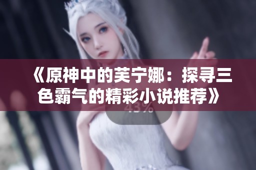 《原神中的芙宁娜：探寻三色霸气的精彩小说推荐》