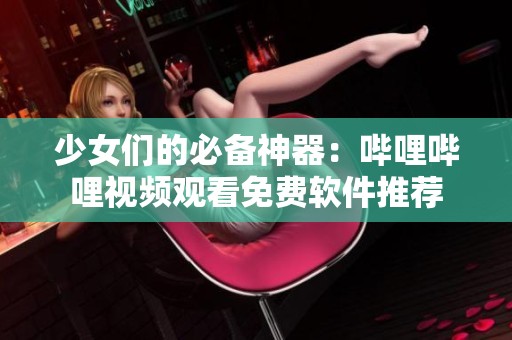 少女们的必备神器：哔哩哔哩视频观看免费软件推荐