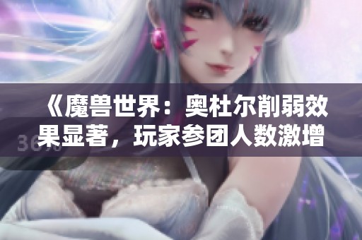 《魔兽世界：奥杜尔削弱效果显著，玩家参团人数激增》