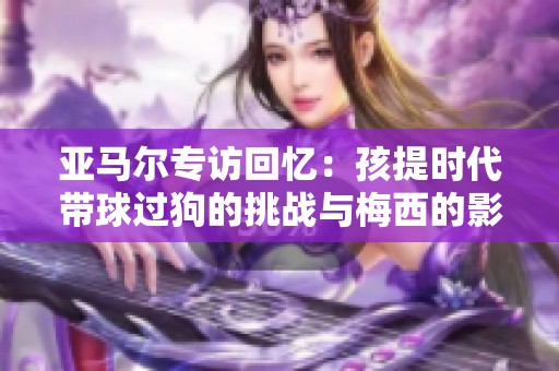 亚马尔专访回忆：孩提时代带球过狗的挑战与梅西的影响