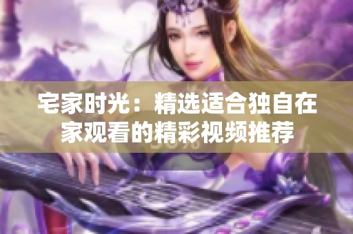 宅家时光：精选适合独自在家观看的精彩视频推荐