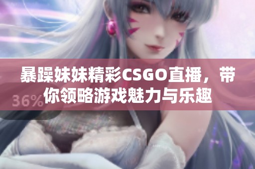 暴躁妹妹精彩CSGO直播，带你领略游戏魅力与乐趣