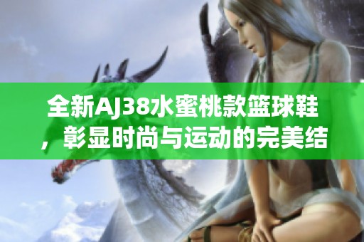 全新AJ38水蜜桃款篮球鞋，彰显时尚与运动的完美结合