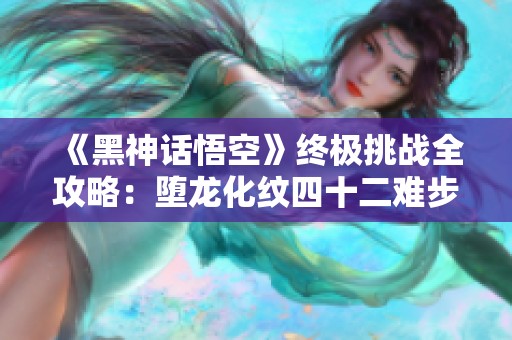 《黑神话悟空》终极挑战全攻略：堕龙化纹四十二难步骤详解