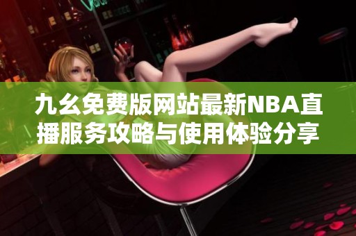 九幺免费版网站最新NBA直播服务攻略与使用体验分享