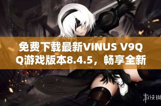 免费下载最新VINUS V9QQ游戏版本8.4.5，畅享全新体验！