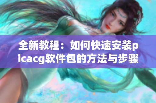 全新教程：如何快速安装picacg软件包的方法与步骤