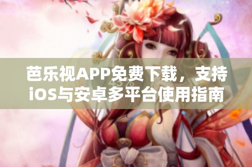 芭乐视APP免费下载，支持iOS与安卓多平台使用指南