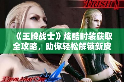 《王牌战士》炫酷时装获取全攻略，助你轻松解锁新皮肤！