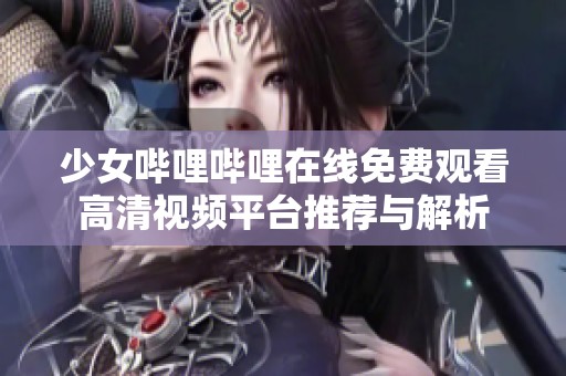 少女哔哩哔哩在线免费观看高清视频平台推荐与解析