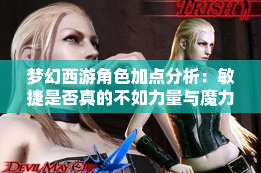 梦幻西游角色加点分析：敏捷是否真的不如力量与魔力？