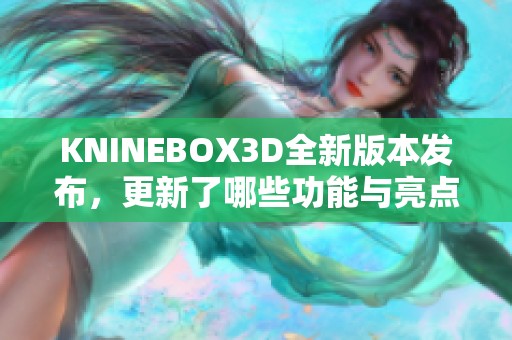 KNINEBOX3D全新版本发布，更新了哪些功能与亮点揭秘