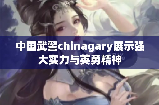 中国武警chinagary展示强大实力与英勇精神