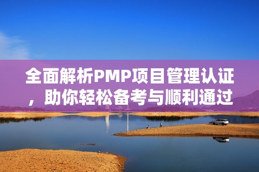 全面解析PMP项目管理认证，助你轻松备考与顺利通过