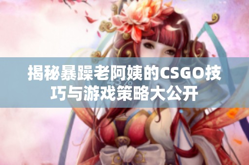 揭秘暴躁老阿姨的CSGO技巧与游戏策略大公开