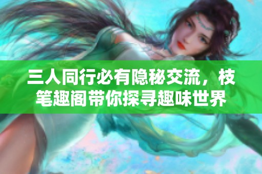 三人同行必有隐秘交流，枝笔趣阁带你探寻趣味世界