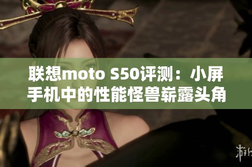 联想moto S50评测：小屏手机中的性能怪兽崭露头角