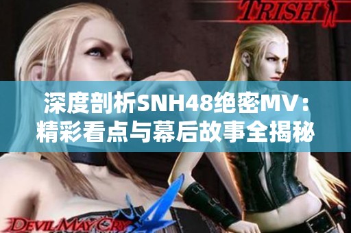 深度剖析SNH48绝密MV：精彩看点与幕后故事全揭秘