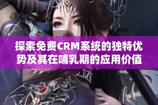 探索免费CRM系统的独特优势及其在哺乳期的应用价值